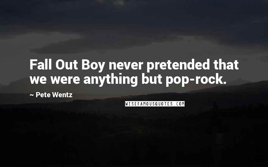 Pete Wentz Quotes: Fall Out Boy never pretended that we were anything but pop-rock.