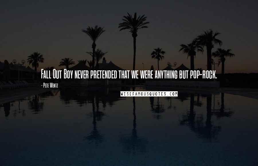 Pete Wentz Quotes: Fall Out Boy never pretended that we were anything but pop-rock.