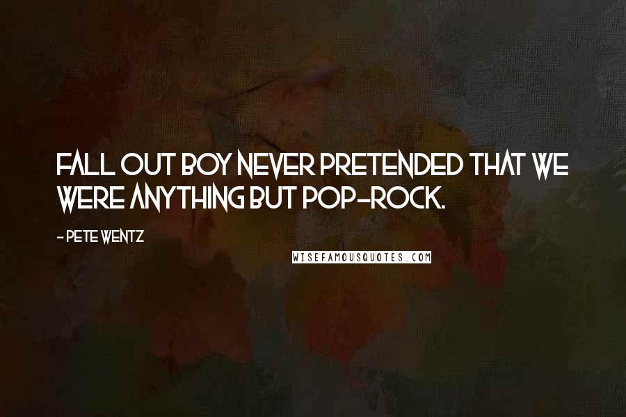 Pete Wentz Quotes: Fall Out Boy never pretended that we were anything but pop-rock.