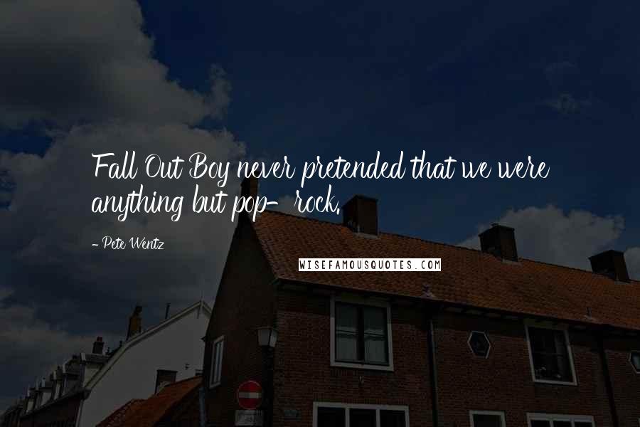 Pete Wentz Quotes: Fall Out Boy never pretended that we were anything but pop-rock.