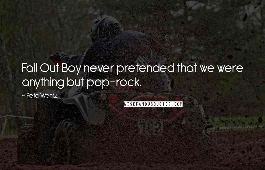 Pete Wentz Quotes: Fall Out Boy never pretended that we were anything but pop-rock.