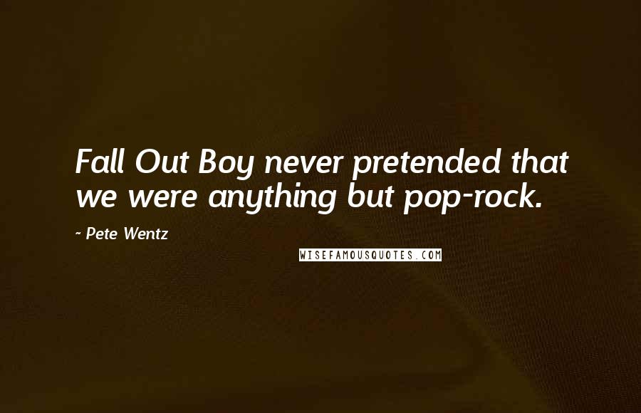 Pete Wentz Quotes: Fall Out Boy never pretended that we were anything but pop-rock.