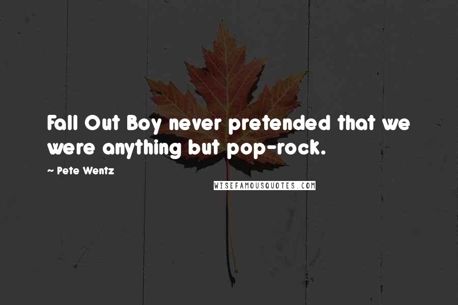 Pete Wentz Quotes: Fall Out Boy never pretended that we were anything but pop-rock.