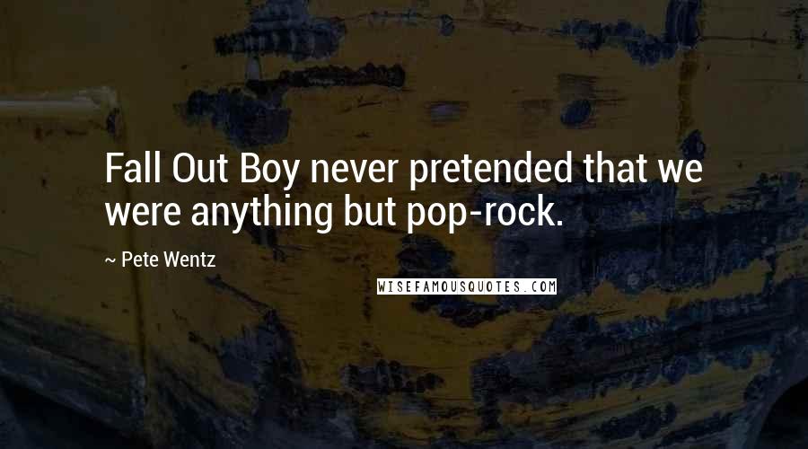 Pete Wentz Quotes: Fall Out Boy never pretended that we were anything but pop-rock.