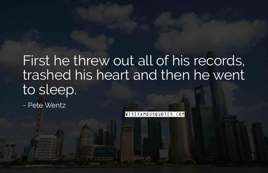 Pete Wentz Quotes: First he threw out all of his records, trashed his heart and then he went to sleep.