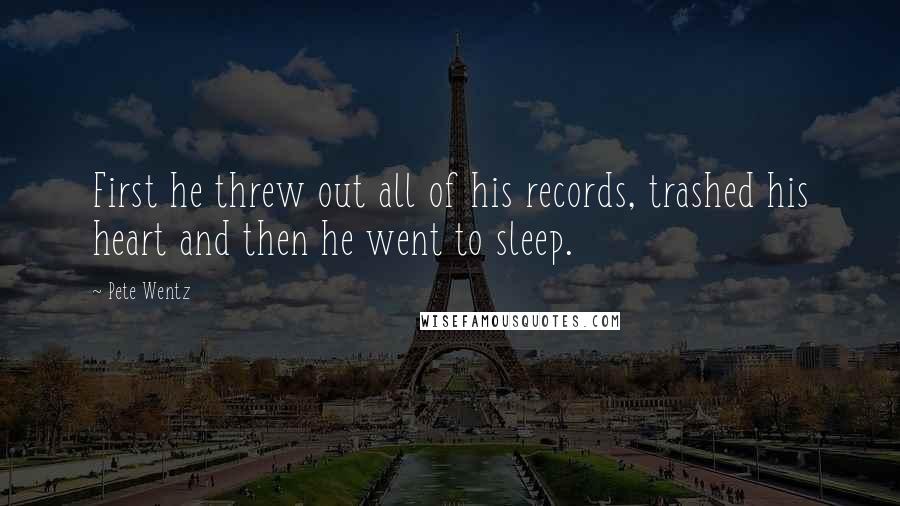 Pete Wentz Quotes: First he threw out all of his records, trashed his heart and then he went to sleep.