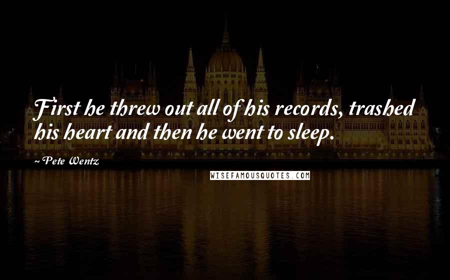 Pete Wentz Quotes: First he threw out all of his records, trashed his heart and then he went to sleep.