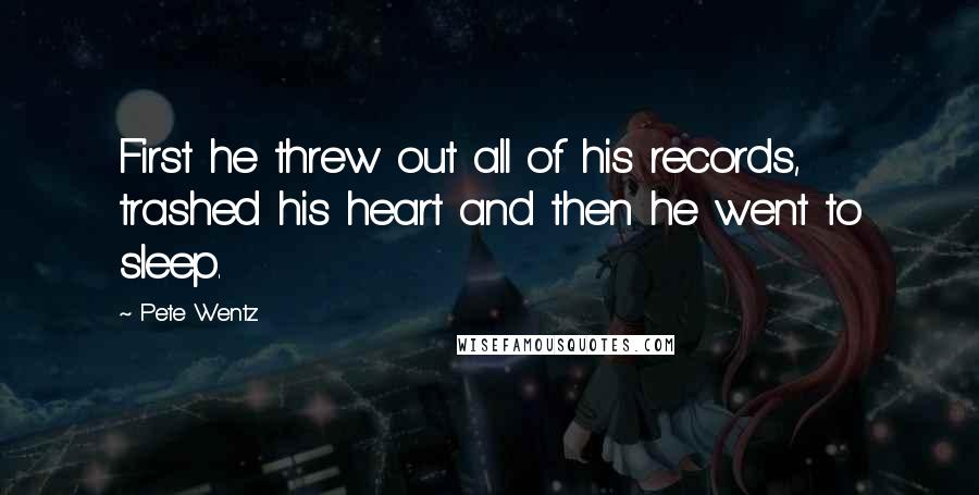 Pete Wentz Quotes: First he threw out all of his records, trashed his heart and then he went to sleep.