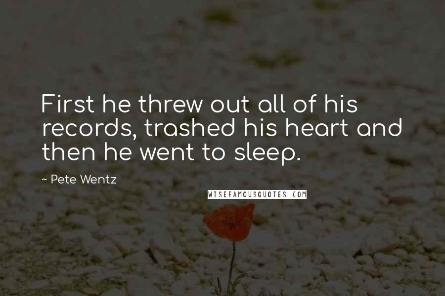 Pete Wentz Quotes: First he threw out all of his records, trashed his heart and then he went to sleep.