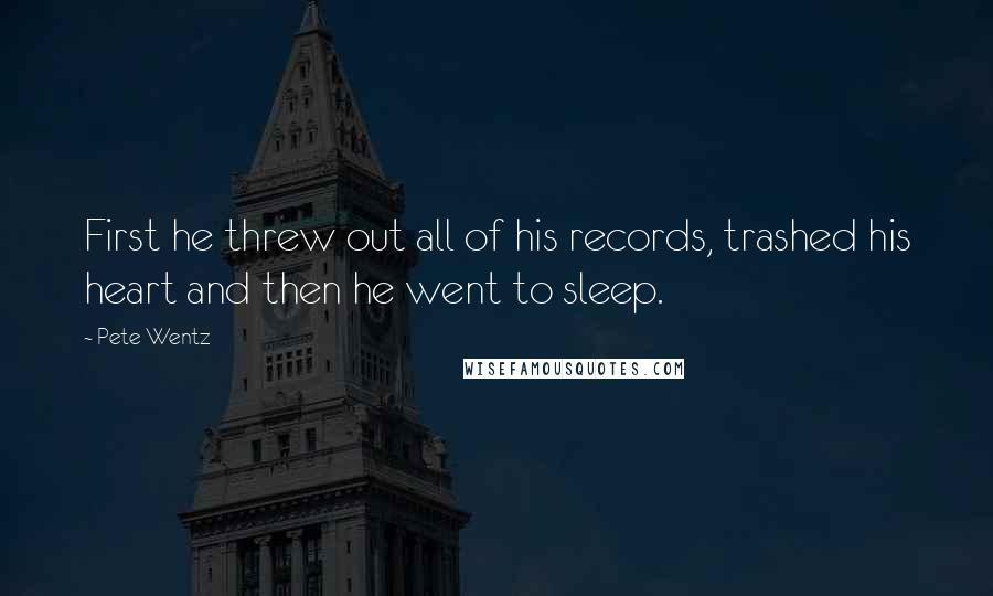 Pete Wentz Quotes: First he threw out all of his records, trashed his heart and then he went to sleep.