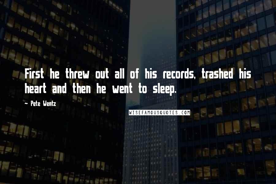 Pete Wentz Quotes: First he threw out all of his records, trashed his heart and then he went to sleep.