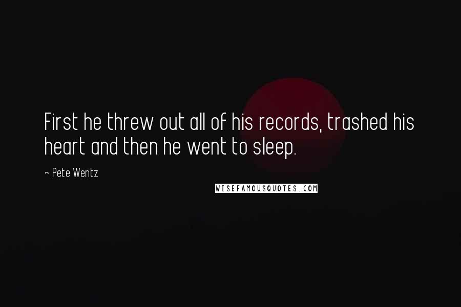 Pete Wentz Quotes: First he threw out all of his records, trashed his heart and then he went to sleep.