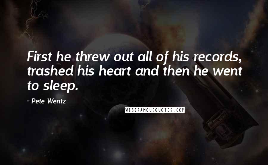 Pete Wentz Quotes: First he threw out all of his records, trashed his heart and then he went to sleep.