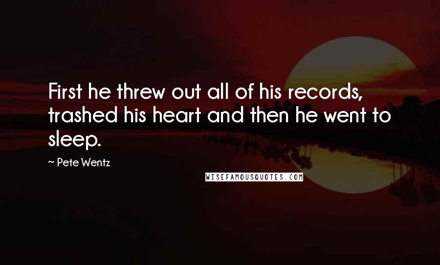 Pete Wentz Quotes: First he threw out all of his records, trashed his heart and then he went to sleep.