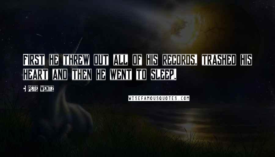 Pete Wentz Quotes: First he threw out all of his records, trashed his heart and then he went to sleep.