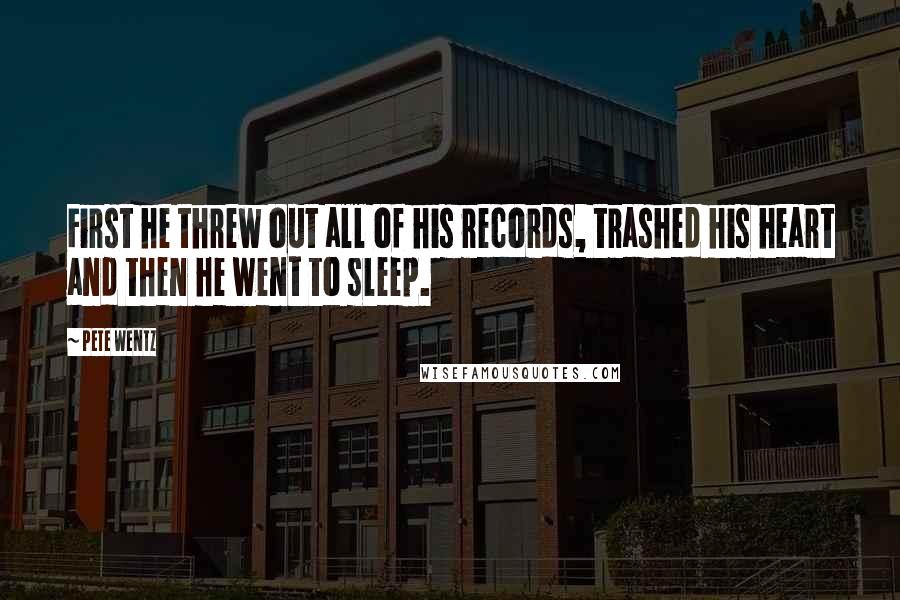 Pete Wentz Quotes: First he threw out all of his records, trashed his heart and then he went to sleep.