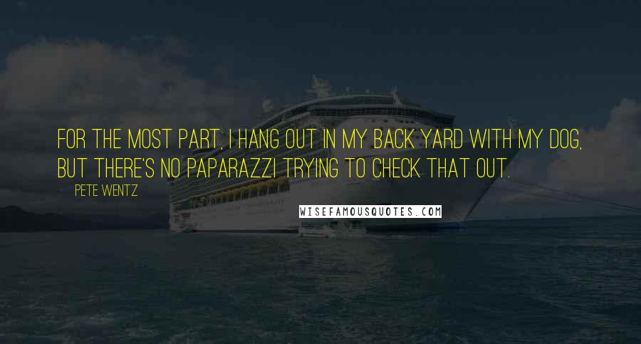 Pete Wentz Quotes: For the most part, I hang out in my back yard with my dog, but there's no paparazzi trying to check that out.