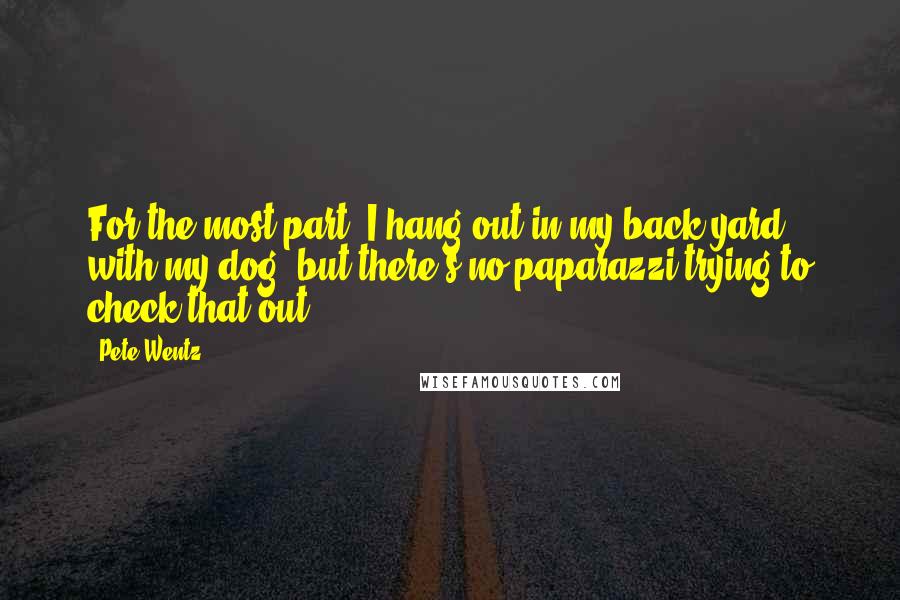 Pete Wentz Quotes: For the most part, I hang out in my back yard with my dog, but there's no paparazzi trying to check that out.