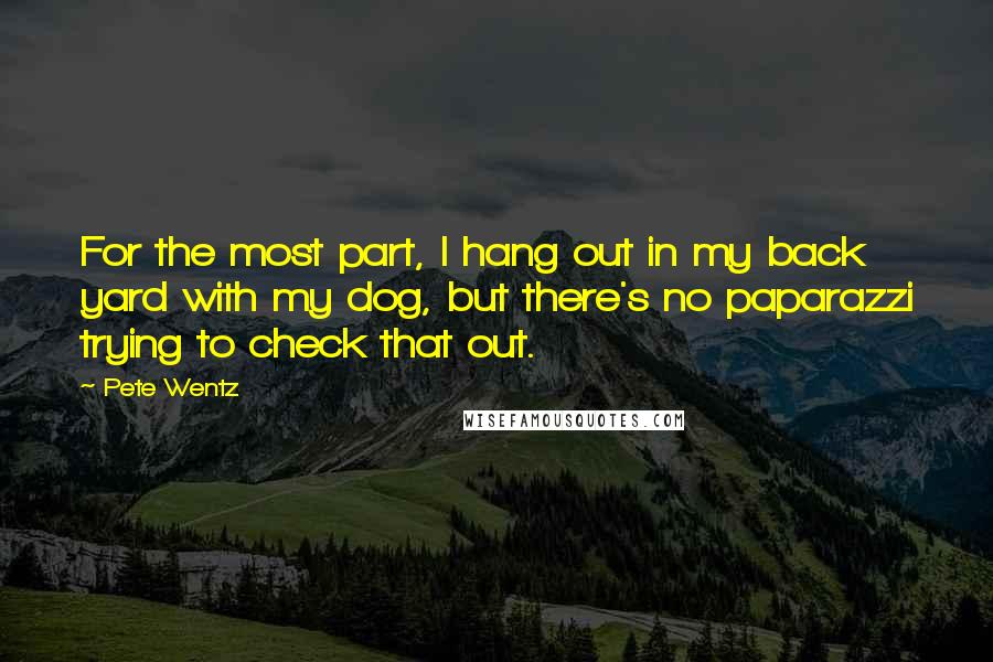 Pete Wentz Quotes: For the most part, I hang out in my back yard with my dog, but there's no paparazzi trying to check that out.