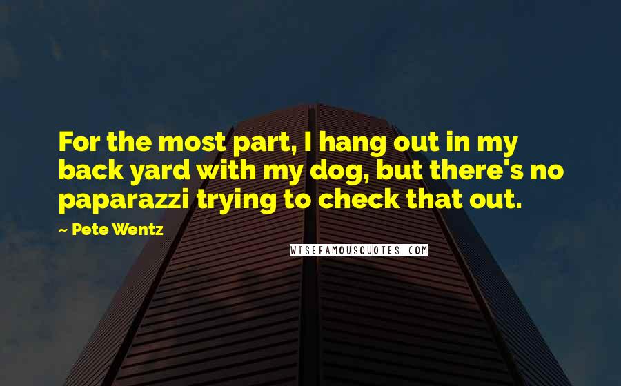 Pete Wentz Quotes: For the most part, I hang out in my back yard with my dog, but there's no paparazzi trying to check that out.