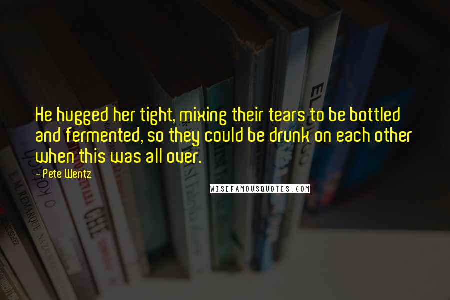 Pete Wentz Quotes: He hugged her tight, mixing their tears to be bottled and fermented, so they could be drunk on each other when this was all over.