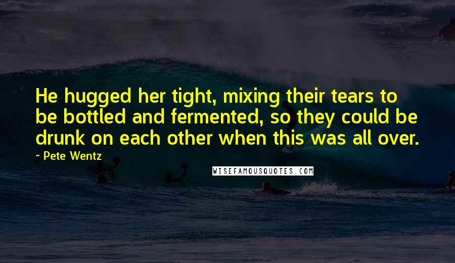 Pete Wentz Quotes: He hugged her tight, mixing their tears to be bottled and fermented, so they could be drunk on each other when this was all over.