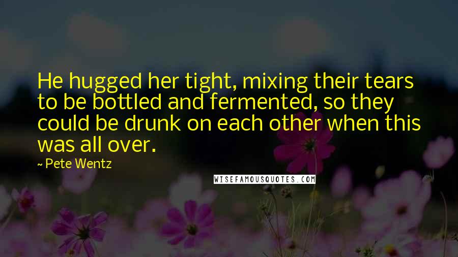 Pete Wentz Quotes: He hugged her tight, mixing their tears to be bottled and fermented, so they could be drunk on each other when this was all over.