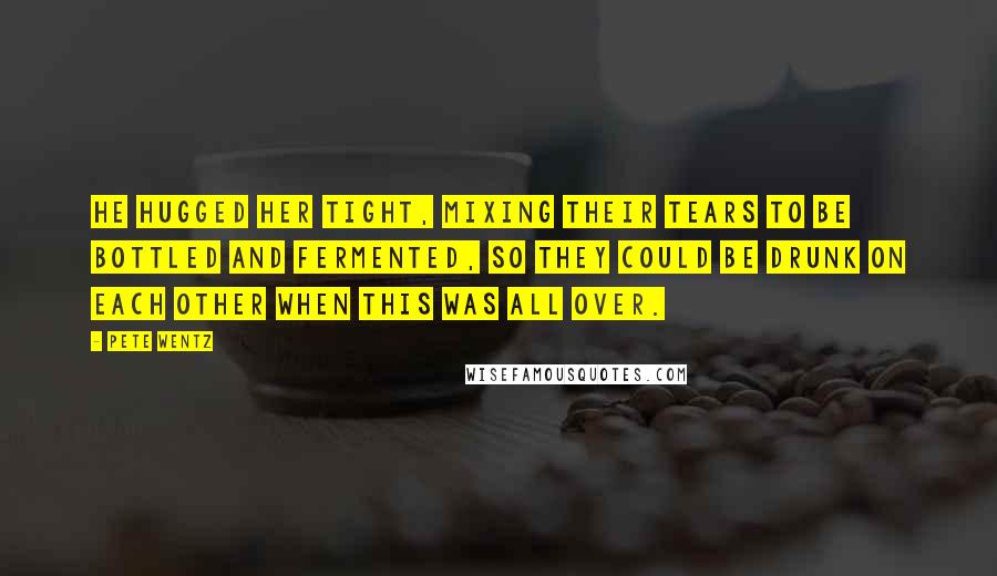 Pete Wentz Quotes: He hugged her tight, mixing their tears to be bottled and fermented, so they could be drunk on each other when this was all over.