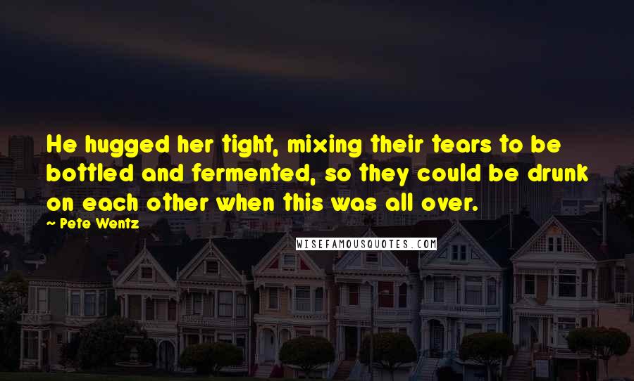 Pete Wentz Quotes: He hugged her tight, mixing their tears to be bottled and fermented, so they could be drunk on each other when this was all over.