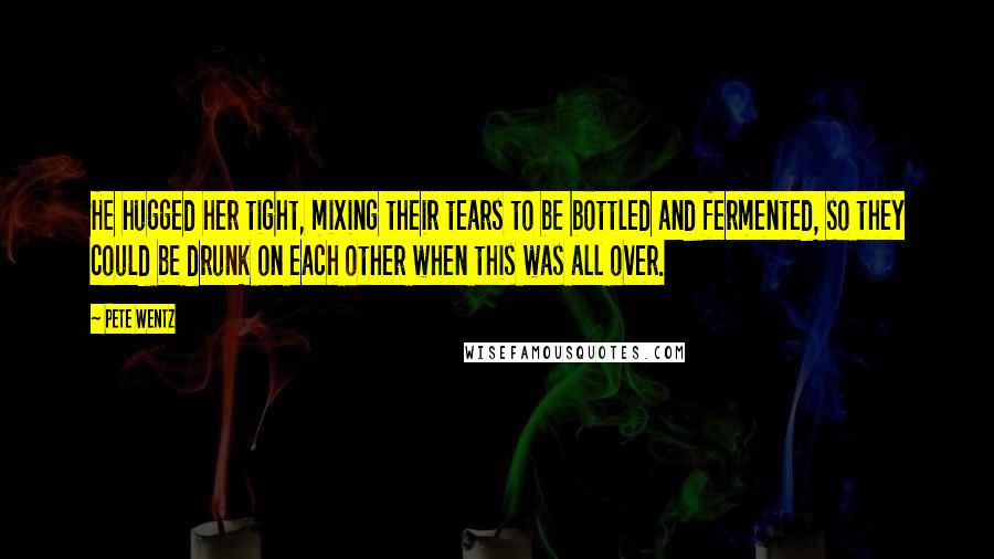 Pete Wentz Quotes: He hugged her tight, mixing their tears to be bottled and fermented, so they could be drunk on each other when this was all over.