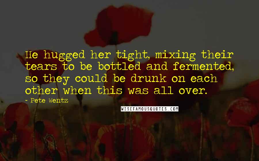 Pete Wentz Quotes: He hugged her tight, mixing their tears to be bottled and fermented, so they could be drunk on each other when this was all over.