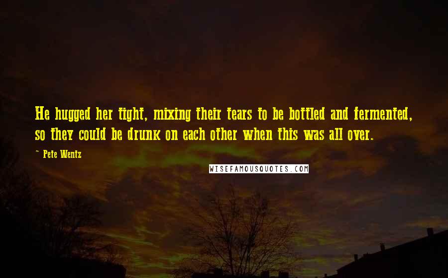 Pete Wentz Quotes: He hugged her tight, mixing their tears to be bottled and fermented, so they could be drunk on each other when this was all over.