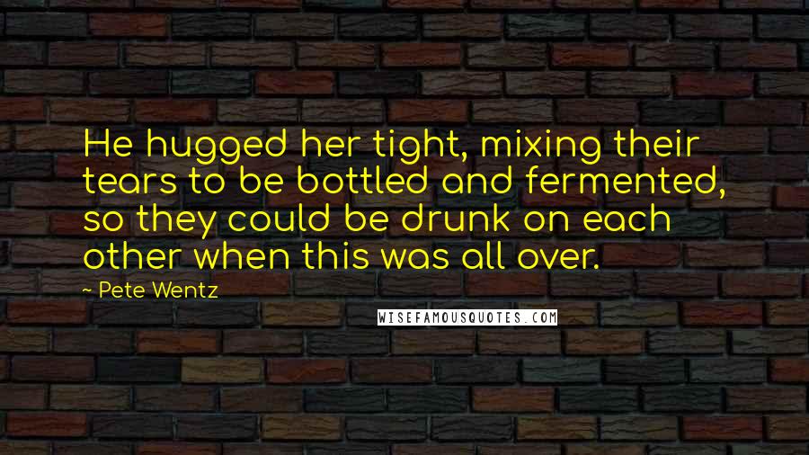 Pete Wentz Quotes: He hugged her tight, mixing their tears to be bottled and fermented, so they could be drunk on each other when this was all over.