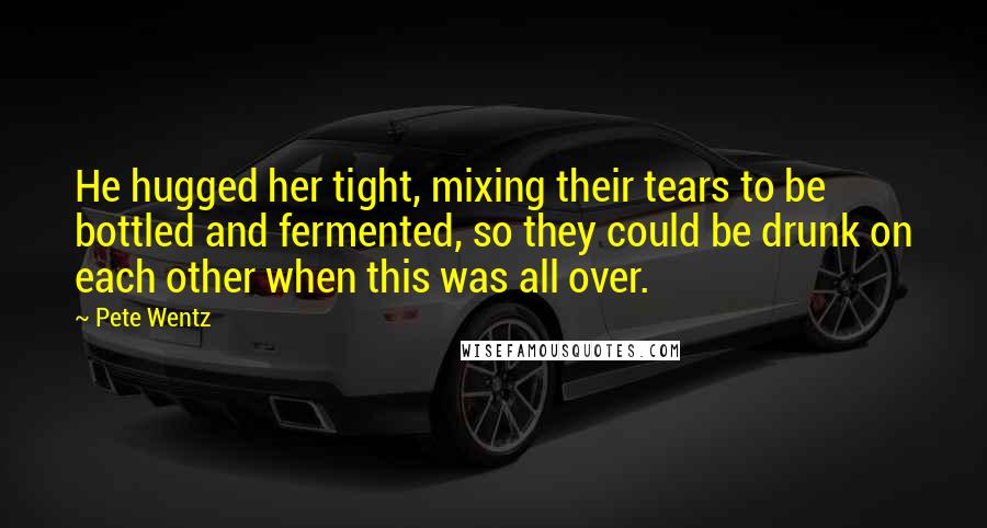 Pete Wentz Quotes: He hugged her tight, mixing their tears to be bottled and fermented, so they could be drunk on each other when this was all over.