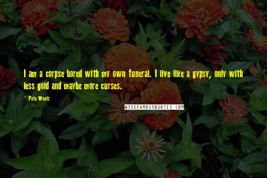 Pete Wentz Quotes: I am a corpse bored with my own funeral. I live like a gypsy, only with less gold and maybe more curses.