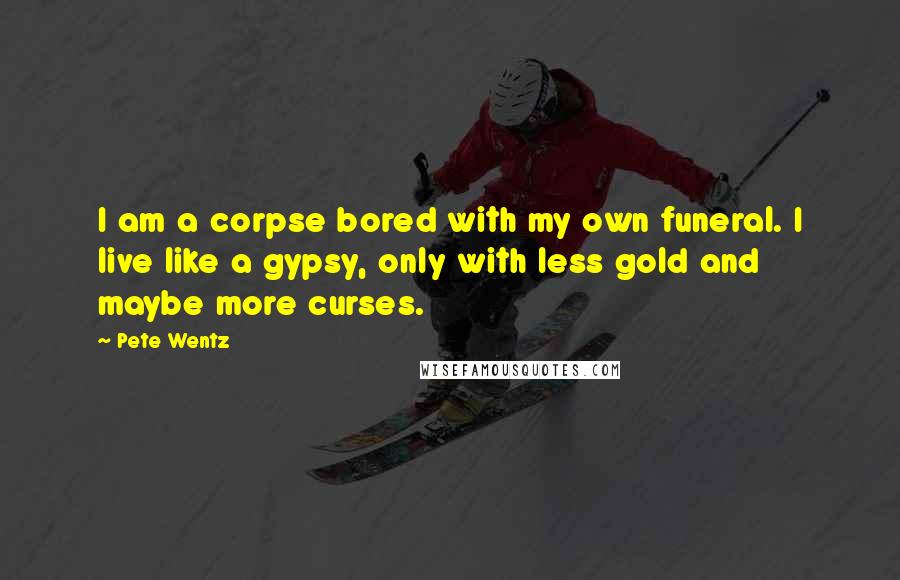 Pete Wentz Quotes: I am a corpse bored with my own funeral. I live like a gypsy, only with less gold and maybe more curses.