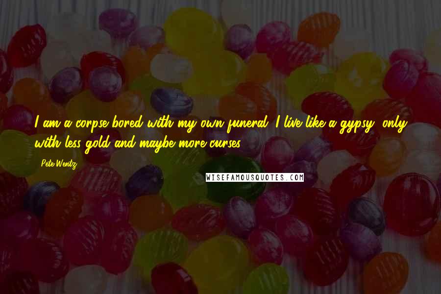 Pete Wentz Quotes: I am a corpse bored with my own funeral. I live like a gypsy, only with less gold and maybe more curses.