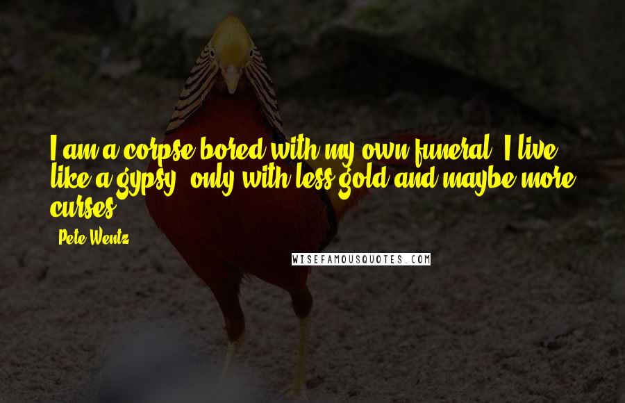 Pete Wentz Quotes: I am a corpse bored with my own funeral. I live like a gypsy, only with less gold and maybe more curses.
