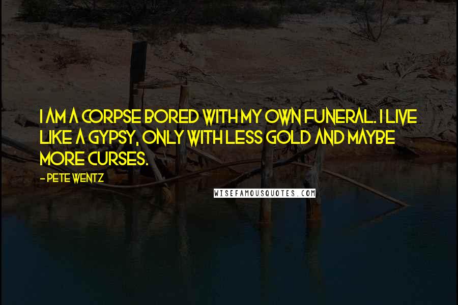 Pete Wentz Quotes: I am a corpse bored with my own funeral. I live like a gypsy, only with less gold and maybe more curses.