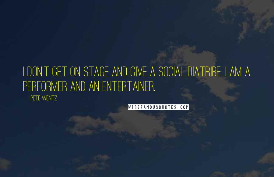 Pete Wentz Quotes: I don't get on stage and give a social diatribe. I am a performer and an entertainer.