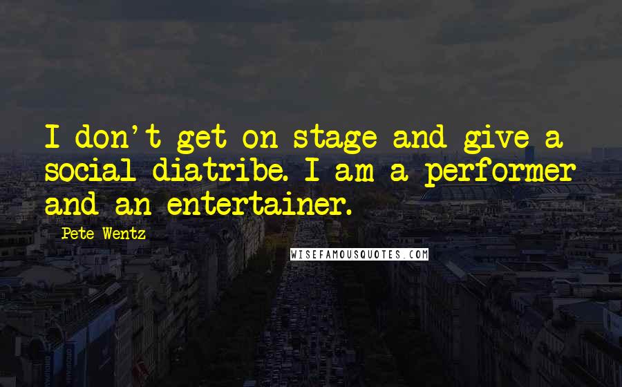 Pete Wentz Quotes: I don't get on stage and give a social diatribe. I am a performer and an entertainer.