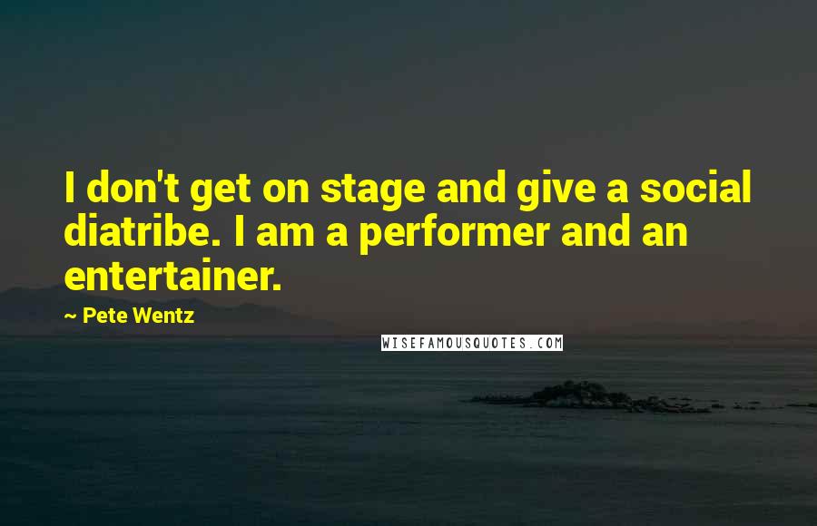 Pete Wentz Quotes: I don't get on stage and give a social diatribe. I am a performer and an entertainer.