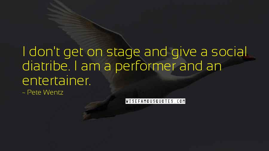 Pete Wentz Quotes: I don't get on stage and give a social diatribe. I am a performer and an entertainer.