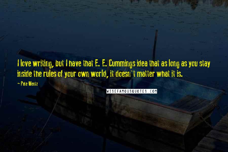 Pete Wentz Quotes: I love writing, but I have that E. E. Cummings idea that as long as you stay inside the rules of your own world, it doesn't matter what it is.