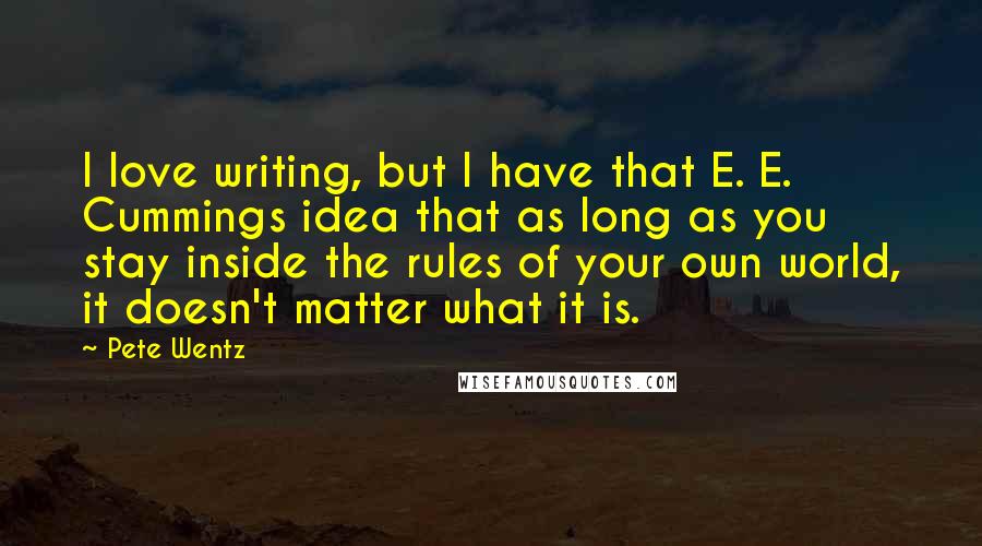 Pete Wentz Quotes: I love writing, but I have that E. E. Cummings idea that as long as you stay inside the rules of your own world, it doesn't matter what it is.