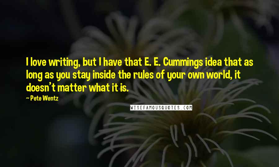 Pete Wentz Quotes: I love writing, but I have that E. E. Cummings idea that as long as you stay inside the rules of your own world, it doesn't matter what it is.