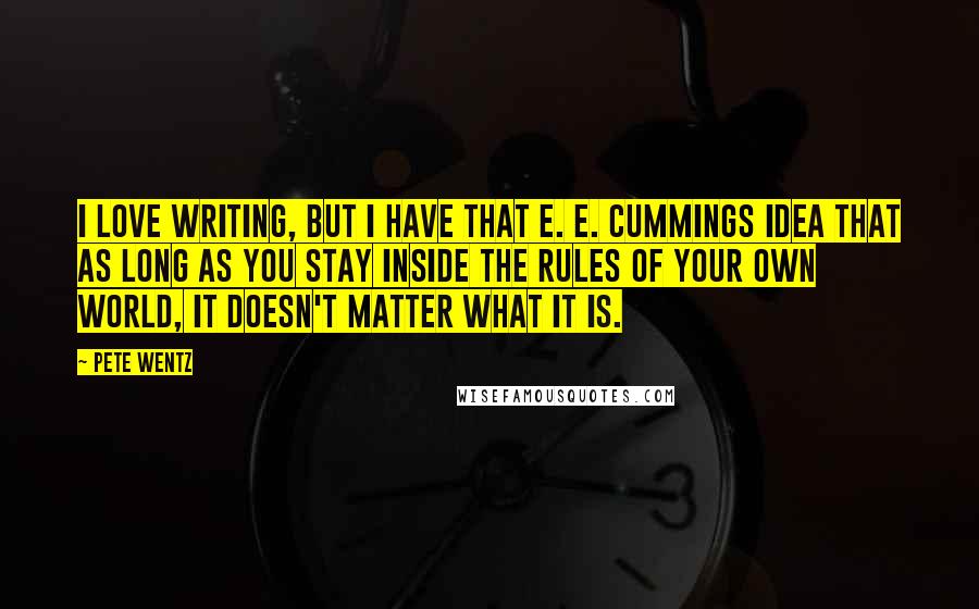 Pete Wentz Quotes: I love writing, but I have that E. E. Cummings idea that as long as you stay inside the rules of your own world, it doesn't matter what it is.