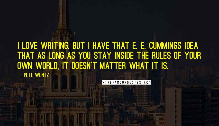 Pete Wentz Quotes: I love writing, but I have that E. E. Cummings idea that as long as you stay inside the rules of your own world, it doesn't matter what it is.