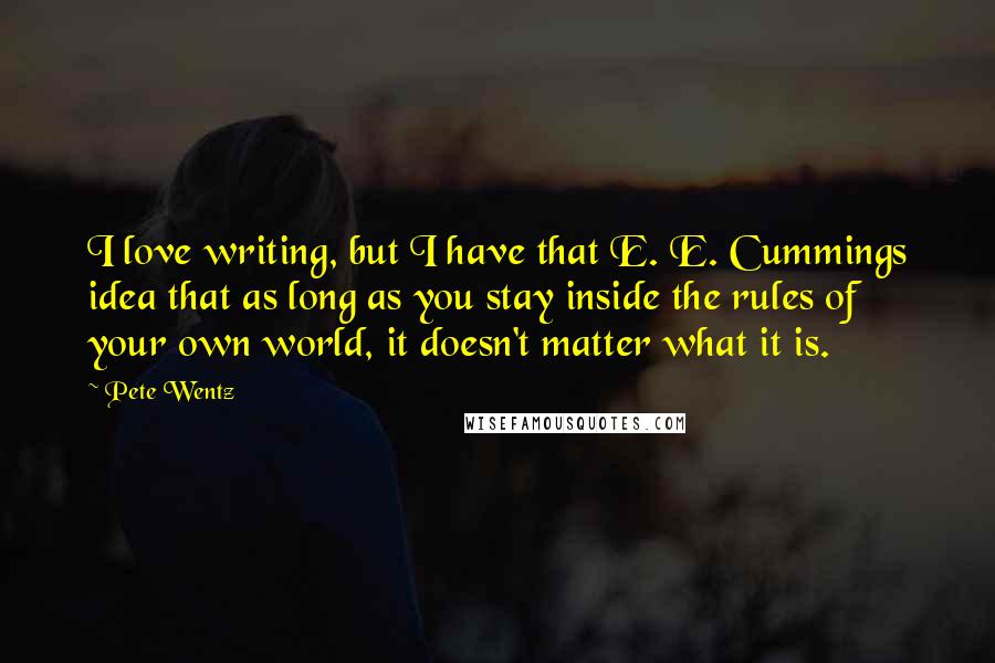 Pete Wentz Quotes: I love writing, but I have that E. E. Cummings idea that as long as you stay inside the rules of your own world, it doesn't matter what it is.