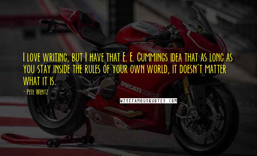 Pete Wentz Quotes: I love writing, but I have that E. E. Cummings idea that as long as you stay inside the rules of your own world, it doesn't matter what it is.